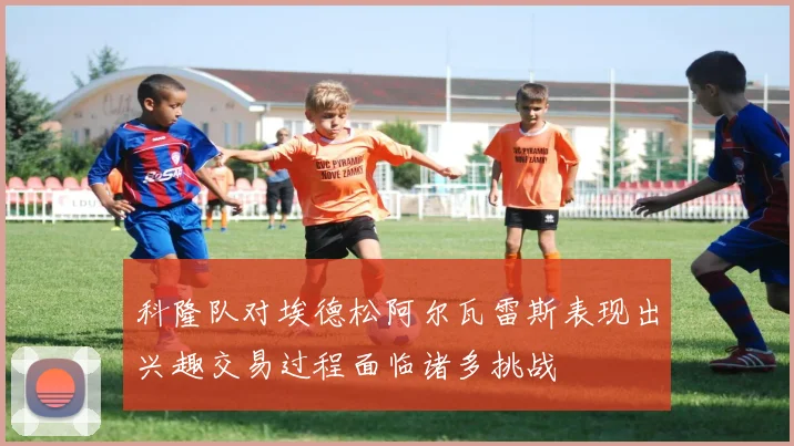 科隆队对埃德松阿尔瓦雷斯表现出兴趣交易过程面临诸多挑战
