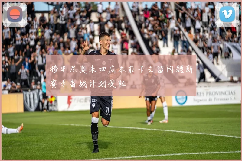 穆里尼奥未回应本菲卡去留问题新赛季备战计划受阻