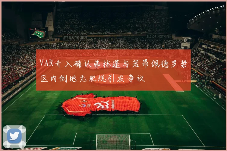 VAR介入确认弗林蓬与若昂佩德罗禁区内倒地无犯规引发争议