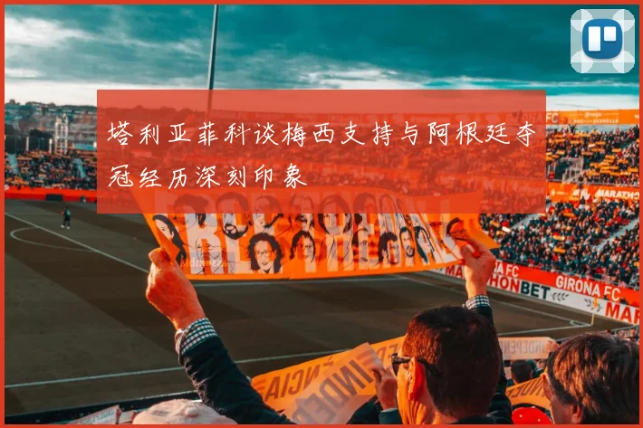 塔利亚菲科谈梅西支持与阿根廷夺冠经历深刻印象