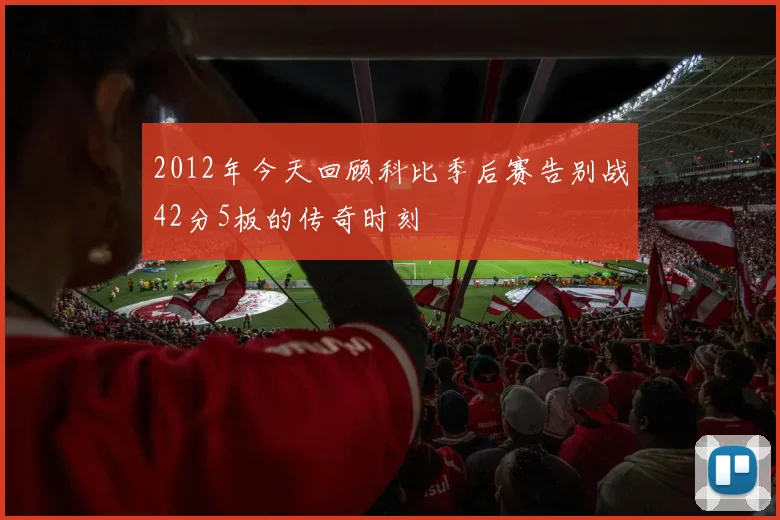 2012年今天回顾科比季后赛告别战42分5板的传奇时刻