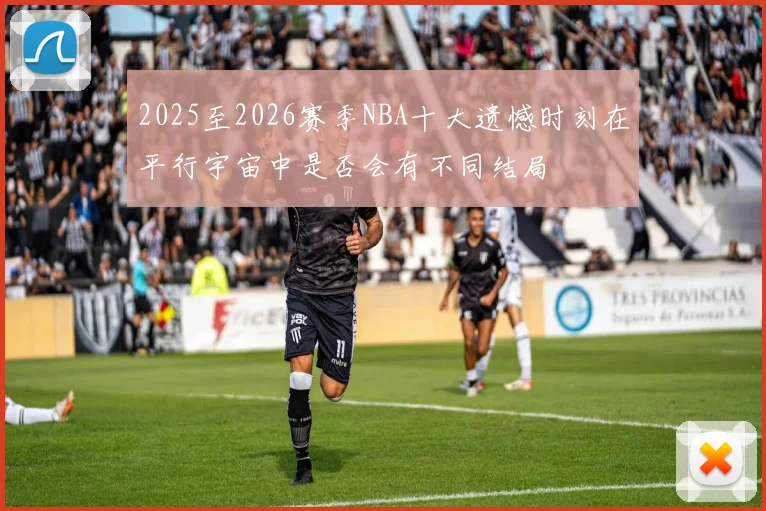 2025至2026赛季NBA十大遗憾时刻在平行宇宙中是否会有不同结局