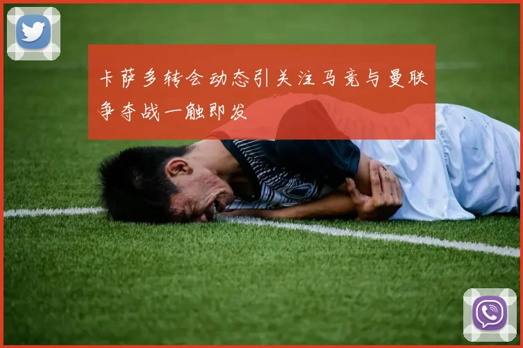 卡萨多转会动态引关注马竞与曼联争夺战一触即发