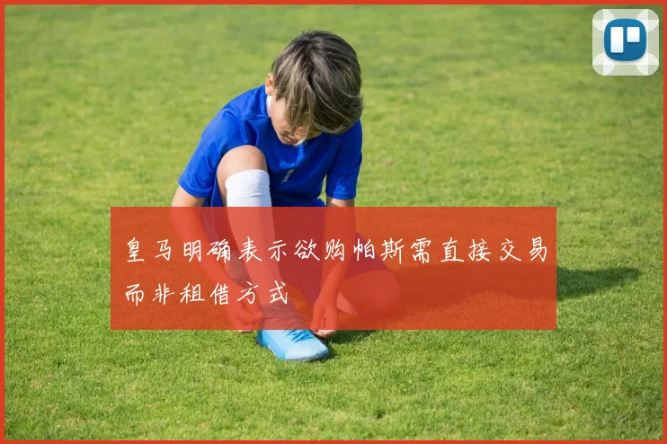 皇马明确表示欲购帕斯需直接交易而非租借方式