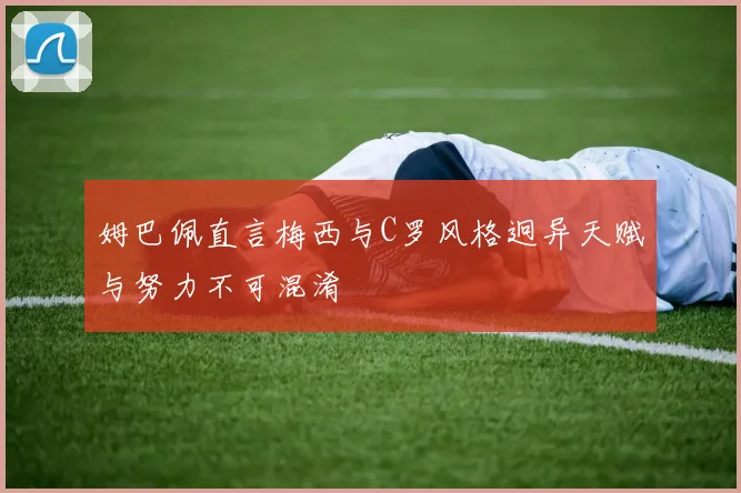 姆巴佩直言梅西与C罗风格迥异天赋与努力不可混淆