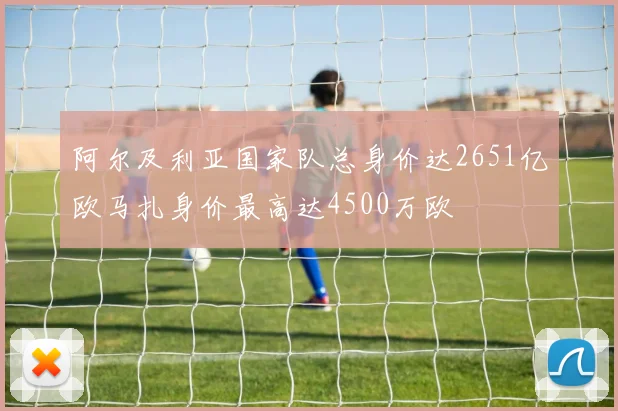 阿尔及利亚国家队总身价达2651亿欧马扎身价最高达4500万欧