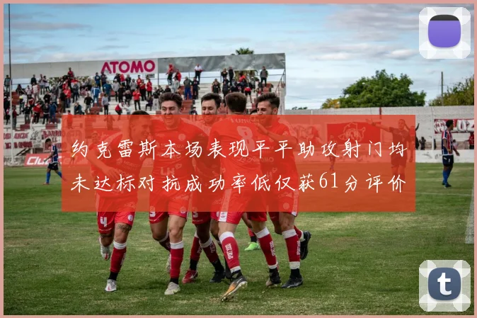 约克雷斯本场表现平平助攻射门均未达标对抗成功率低仅获61分评价