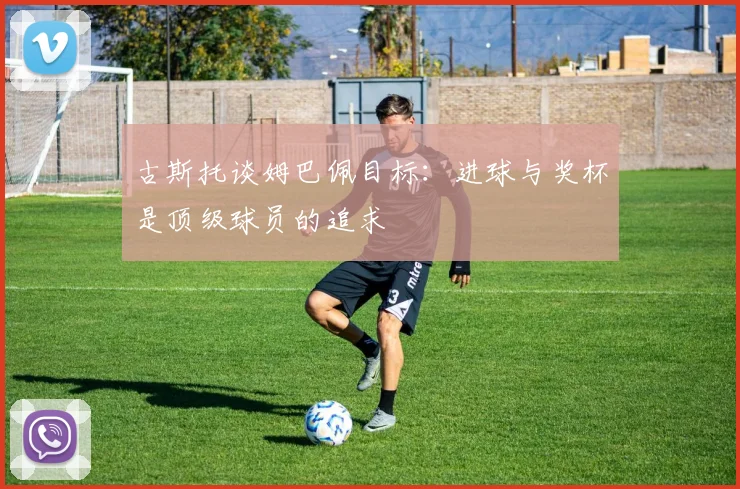 古斯托谈姆巴佩目标：进球与奖杯是顶级球员的追求