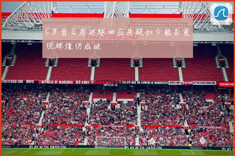 C罗昔日用进球回应质疑如今能否重现辉煌仍成谜